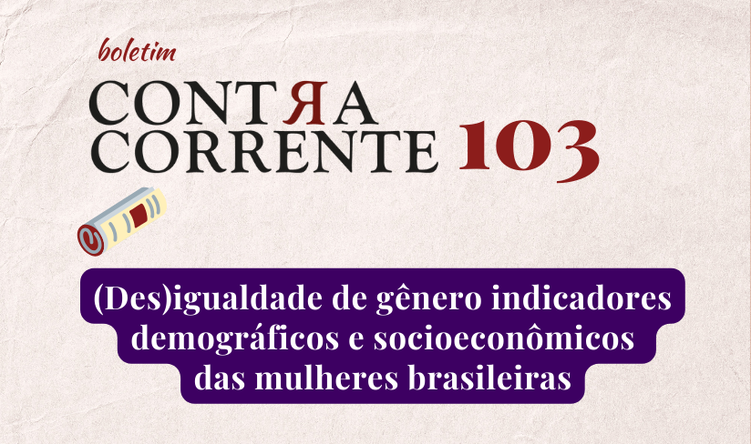 Boletim Contra-Corrente n° 103 – (Des)igualdade de gênero indicadores demográficos e socioeconômicos das mulheres brasileiras