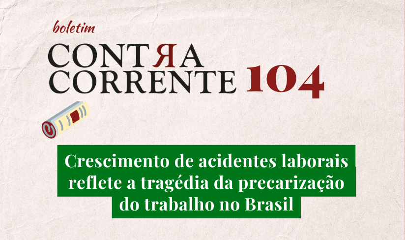 Boletim Contra-Corrente n° 104 – Crescimento de acidentes laborais reflete a tragédia da precarização do trabalho no Brasil
